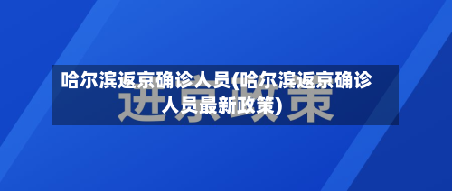 哈尔滨返京确诊人员(哈尔滨返京确诊人员最新政策)
