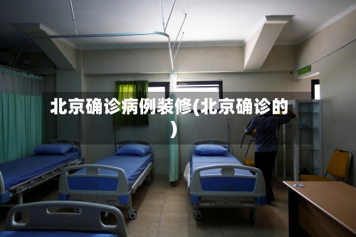 北京确诊病例装修(北京确诊的)