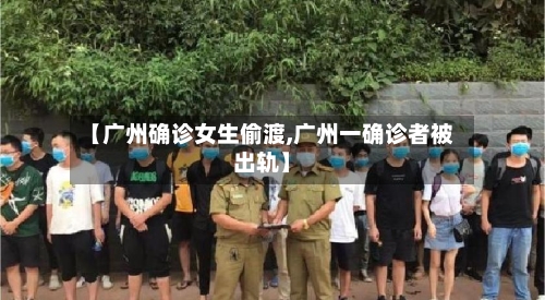 【广州确诊女生偷渡,广州一确诊者被出轨】