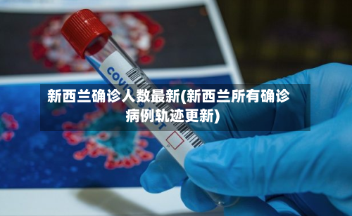 新西兰确诊人数最新(新西兰所有确诊病例轨迹更新)