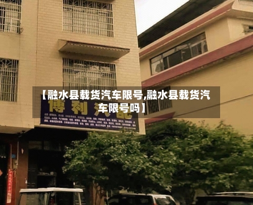 【融水县载货汽车限号,融水县载货汽车限号吗】