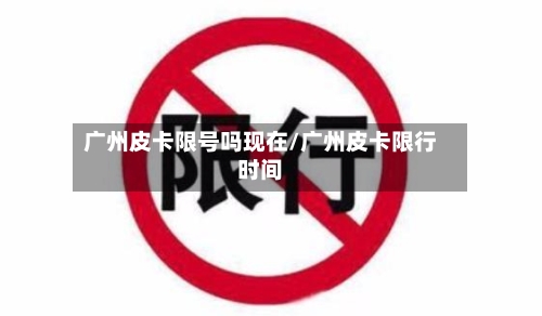 广州皮卡限号吗现在/广州皮卡限行时间