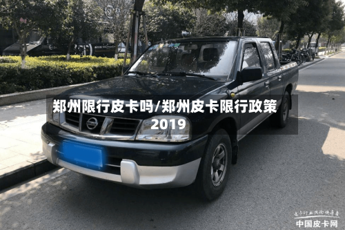 郑州限行皮卡吗/郑州皮卡限行政策2019
