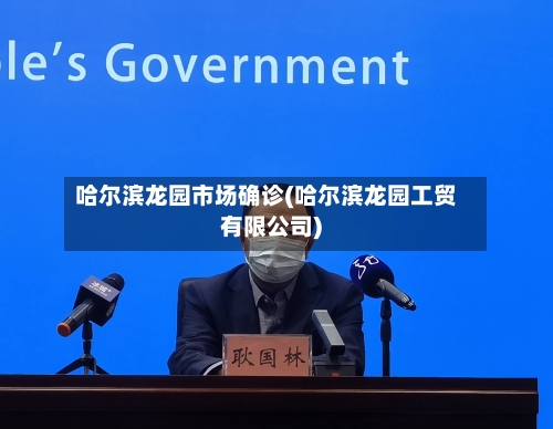哈尔滨龙园市场确诊(哈尔滨龙园工贸有限公司)