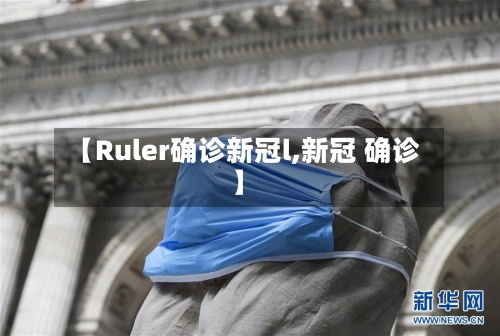 【Ruler确诊新冠l,新冠 确诊】