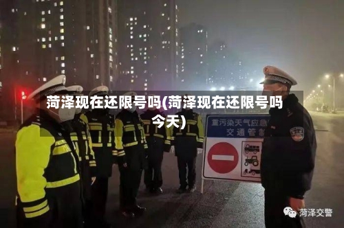 菏泽现在还限号吗(菏泽现在还限号吗今天)