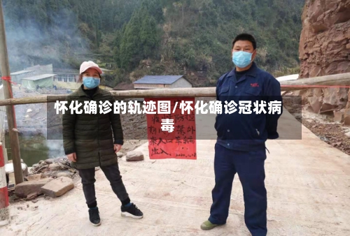 怀化确诊的轨迹图/怀化确诊冠状病毒