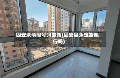 固安永清限号吗最新(固安县永定路限行吗)