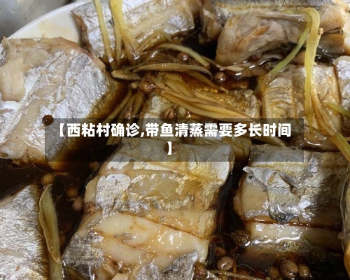 【西粘村确诊,带鱼清蒸需要多长时间】