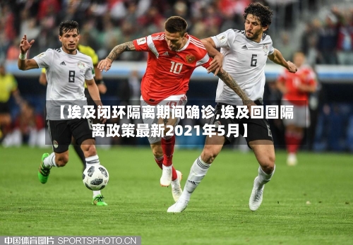 【埃及闭环隔离期间确诊,埃及回国隔离政策最新2021年5月】