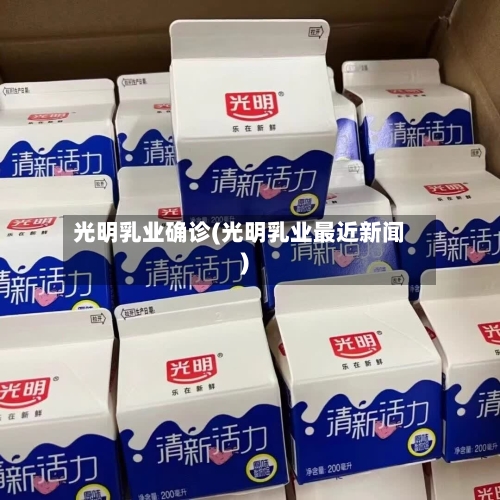 光明乳业确诊(光明乳业最近新闻)