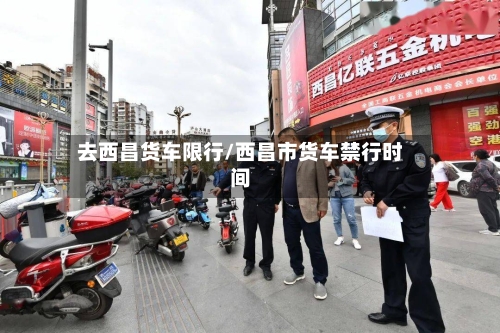 去西昌货车限行/西昌市货车禁行时间