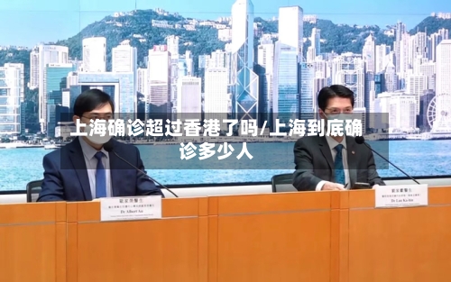 上海确诊超过香港了吗/上海到底确诊多少人