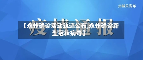【永州确诊活动轨迹公布,永州确诊新型冠状病毒】