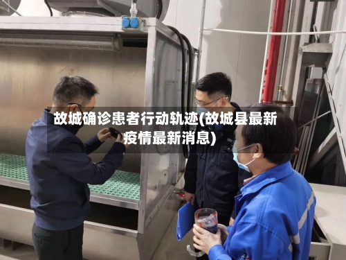 故城确诊患者行动轨迹(故城县最新疫情最新消息)