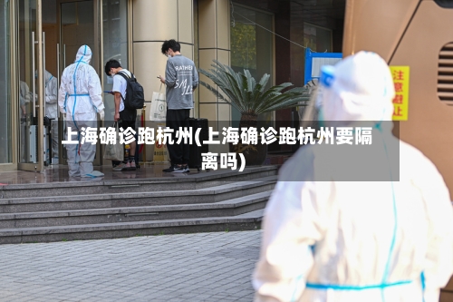 上海确诊跑杭州(上海确诊跑杭州要隔离吗)