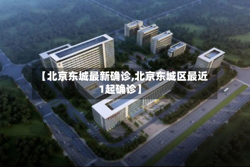 【北京东城最新确诊,北京东城区最近1起确诊】