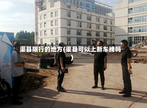 渠县限行的地方(渠县可以上新车牌吗)