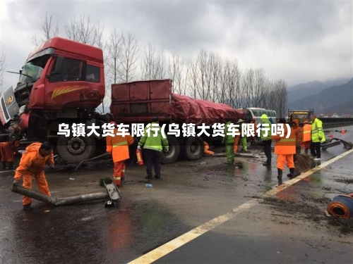 乌镇大货车限行(乌镇大货车限行吗)