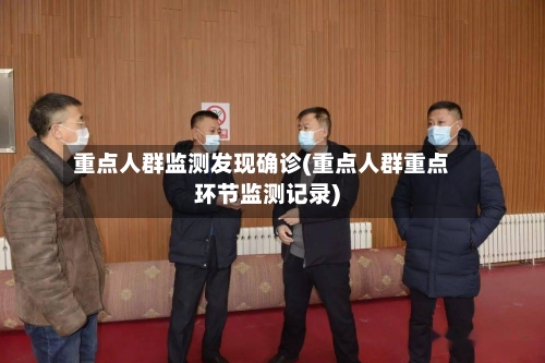 重点人群监测发现确诊(重点人群重点环节监测记录)