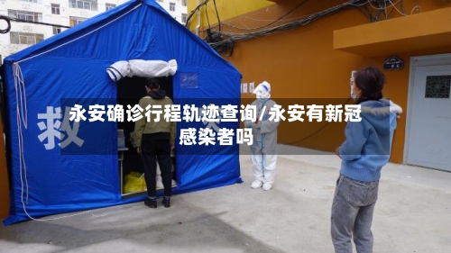 永安确诊行程轨迹查询/永安有新冠感染者吗
