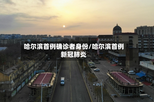 哈尔滨首例确诊者身份/哈尔滨首例新冠肺炎