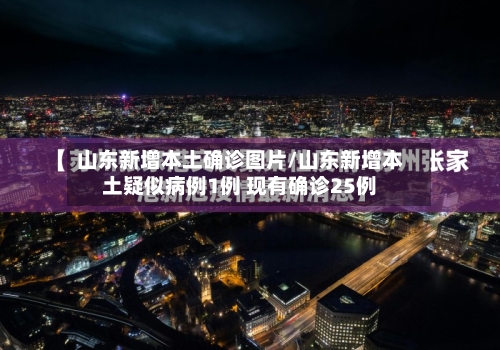 山东新增本土确诊图片/山东新增本土疑似病例1例 现有确诊25例