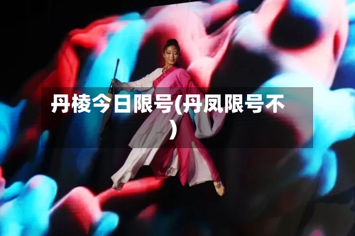 丹棱今日限号(丹凤限号不)