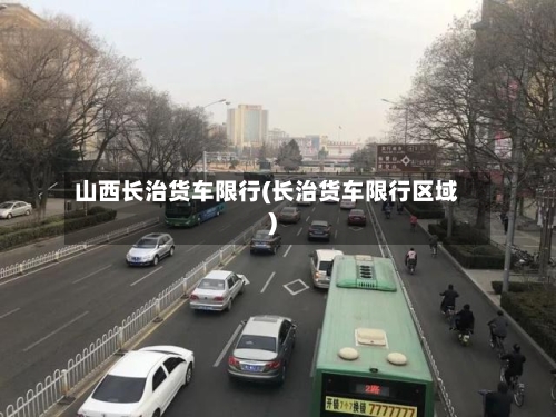 山西长治货车限行(长治货车限行区域)