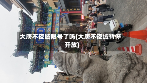 大唐不夜城限号了吗(大唐不夜城暂停开放)