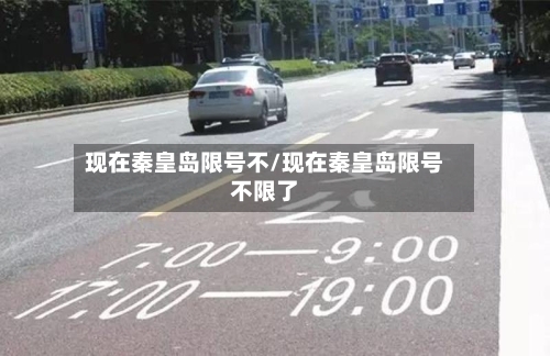 现在秦皇岛限号不/现在秦皇岛限号不限了