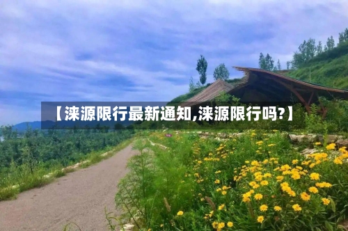 【涞源限行最新通知,涞源限行吗?】