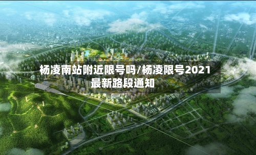 杨凌南站附近限号吗/杨凌限号2021最新路段通知