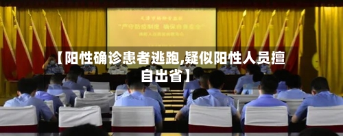 【阳性确诊患者逃跑,疑似阳性人员擅自出省】