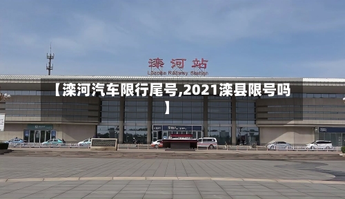【滦河汽车限行尾号,2021滦县限号吗】