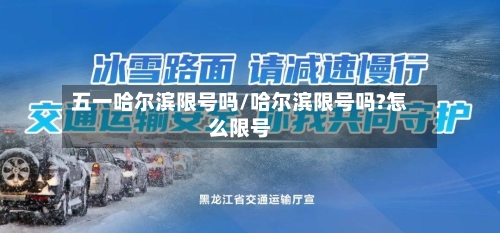 五一哈尔滨限号吗/哈尔滨限号吗?怎么限号