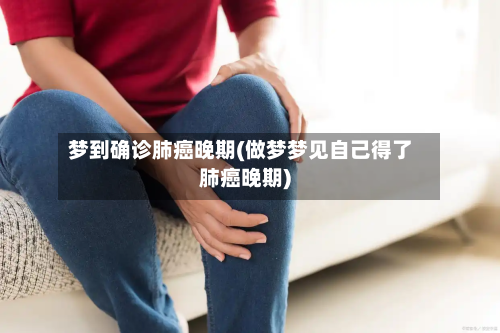 梦到确诊肺癌晚期(做梦梦见自己得了肺癌晚期)
