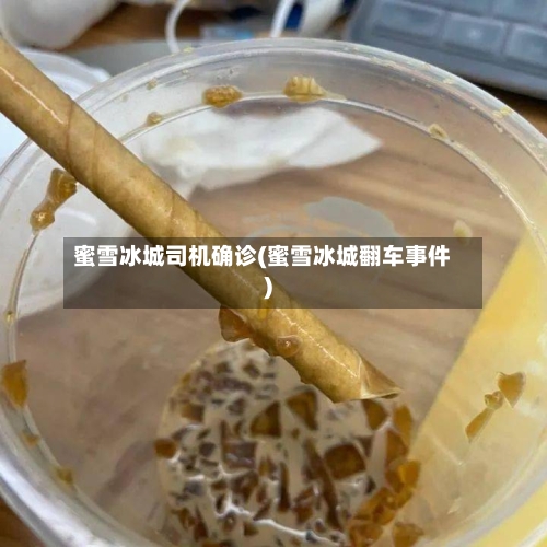 蜜雪冰城司机确诊(蜜雪冰城翻车事件)