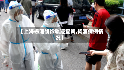 【上海杨浦确诊轨迹查询,杨浦病例情况】