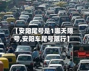 【安阳尾号是1哪天限号,安阳车尾号限行】