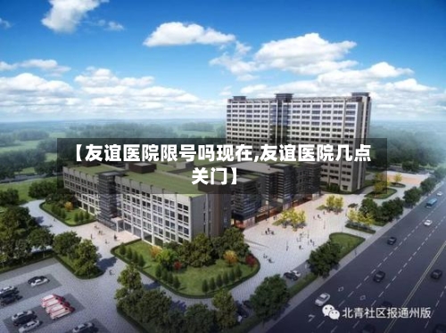 【友谊医院限号吗现在,友谊医院几点关门】