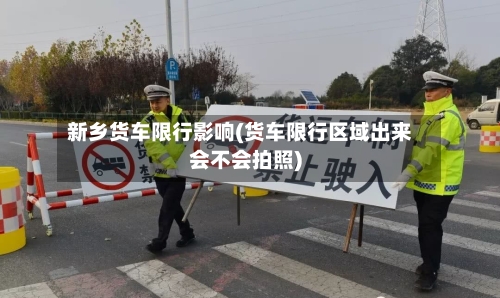 新乡货车限行影响(货车限行区域出来会不会拍照)