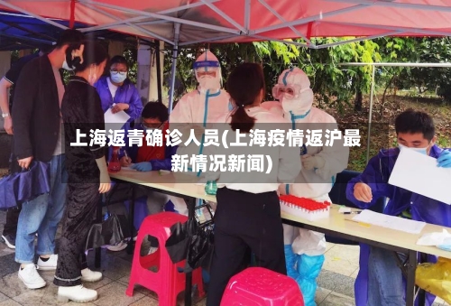 上海返青确诊人员(上海疫情返沪最新情况新闻)