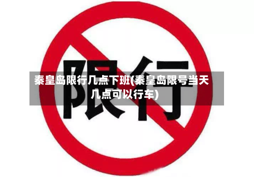 秦皇岛限行几点下班(秦皇岛限号当天几点可以行车)
