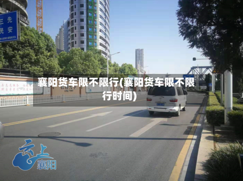 襄阳货车限不限行(襄阳货车限不限行时间)