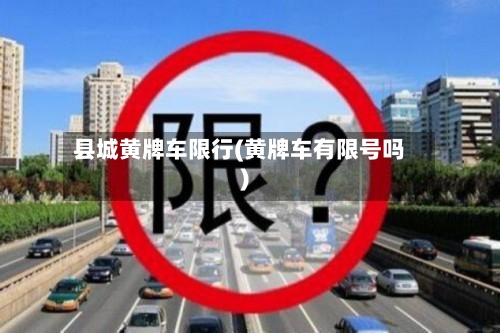 县城黄牌车限行(黄牌车有限号吗)