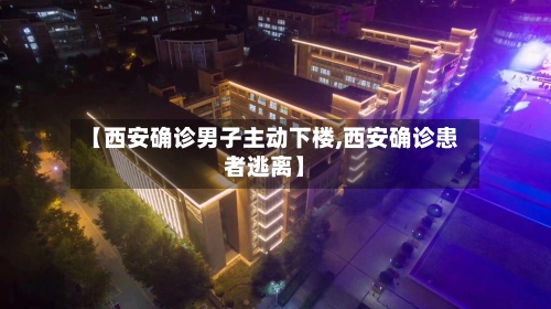 【西安确诊男子主动下楼,西安确诊患者逃离】