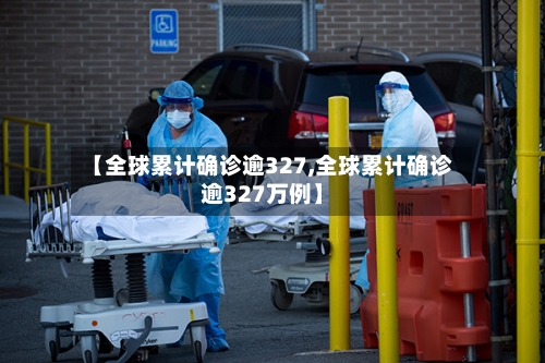 【全球累计确诊逾327,全球累计确诊逾327万例】