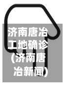 济南唐冶工地确诊(济南唐冶新闻)