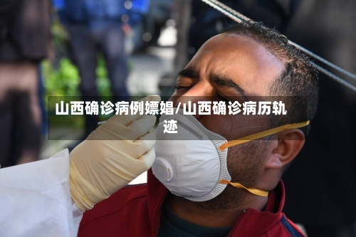 山西确诊病例嫖娼/山西确诊病历轨迹